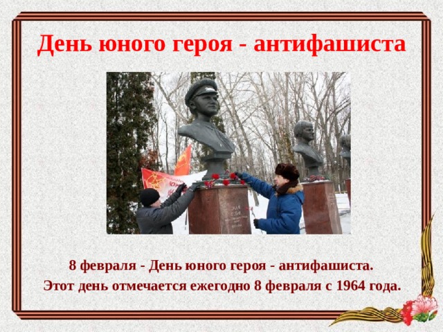 День юного героя - антифашиста     8 февраля - День юного героя - антифашиста.  Этот день отмечается ежегодно 8 февраля с 1964 года. 