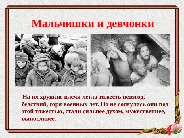 Мальчишки и девчонки        На их хрупкие плечи легла тяжесть невзгод, бедствий, горя военных лет. Но не согнулись они под этой тяжестью, стали сильнее духом, мужественнее, выносливее.      
