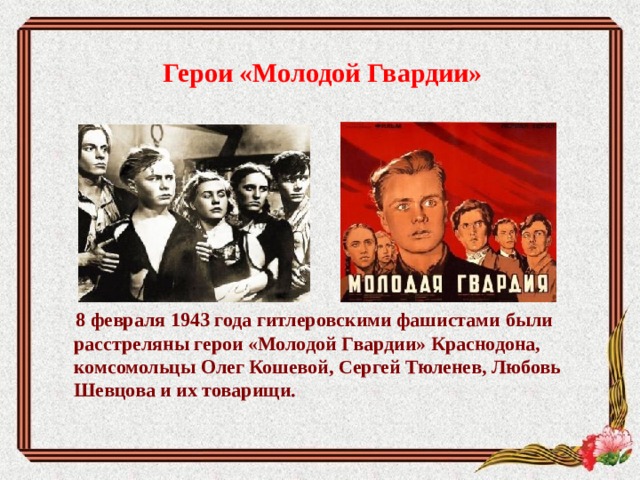 Герои «Молодой Гвардии»        8 февраля 1943 года гитлеровскими фашистами были расстреляны герои «Молодой Гвардии» Краснодона, комсомольцы Олег Кошевой, Сергей Тюленев, Любовь Шевцова и их товарищи.   