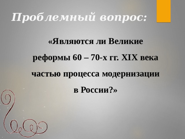 Проблемный вопрос:  «Являются ли Великие реформы 60 – 70-х гг. XIX века частью процесса модернизации в России?»
