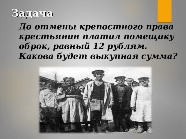 Задача До отмены крепостного права крестьянин платил помещику оброк, равный 12 рублям. Какова будет выкупная сумма?