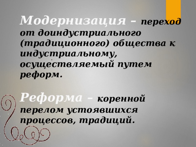 Модернизация –  переход от доиндустриального (традиционного) общества к индустриальному, осуществляемый путем реформ.  Реформа –  коренной перелом устоявшихся процессов, традиций.   .