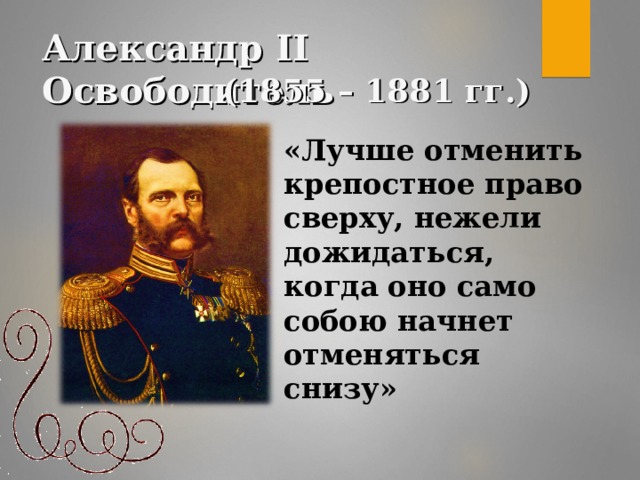 Александр II Освободитель ( 1855 – 1881 гг.) «Лучше отменить крепостное право сверху, нежели дожидаться, когда оно само собою начнет отменяться снизу»