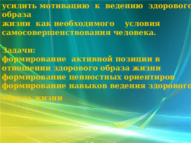  Цель:  усилить мотивацию к ведению здорового образа  жизни как необходимого условия самосовершенствования человека.    Задачи:  формирование активной позиции в отношении здорового образа жизни  формирование ценностных ориентиров  формирование навыков ведения здорового образа жизни  