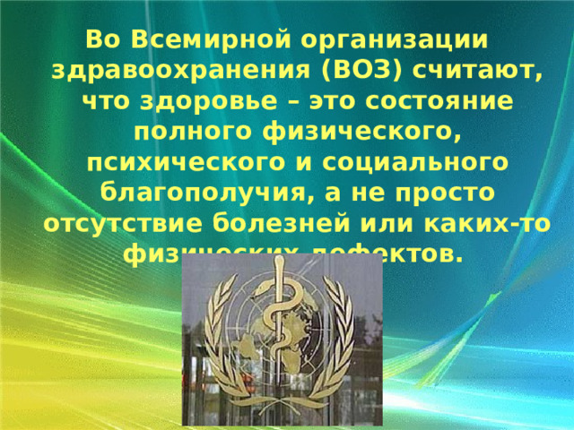 Во Всемирной организации здравоохранения (ВОЗ) считают, что здоровье – это состояние полного физического, психического и социального благополучия, а не просто отсутствие болезней или каких-то физических дефектов. 