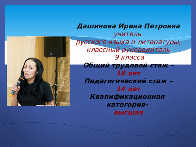 Дашинова Ирина Петровна  учитель  русского языка и литературы, классный руководитель  9 класса  Общий трудовой стаж –  18 лет  Педагогический стаж –  14 лет  Квалификационная категория-  высшая   