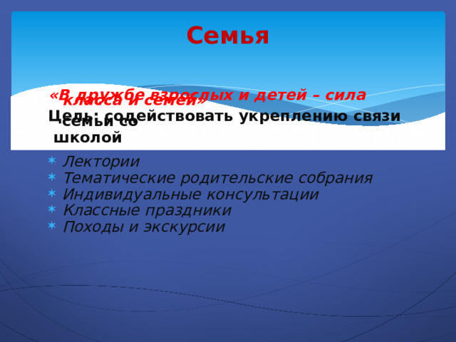 Семья   «В дружбе взрослых и детей – сила класса и семей» Цель: содействовать укреплению связи семьи со   школой Лектории  Тематические родительские собрания  Индивидуальные консультации  Классные праздники  Походы и экскурсии  