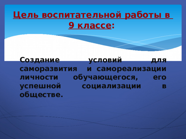 Цель воспитательной работы в  9 классе :   Создание условий для саморазвития и самореализации личности обучающегося, его успешной социализации в обществе. 