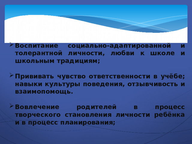 Воспитание социально-адаптированной и толерантной личности, любви к школе и школьным традициям;  Прививать чувство ответственности в учёбе; навыки культуры поведения, отзывчивость и взаимопомощь.  Вовлечение родителей в процесс творческого становления личности ребёнка и в процесс планирования;  
