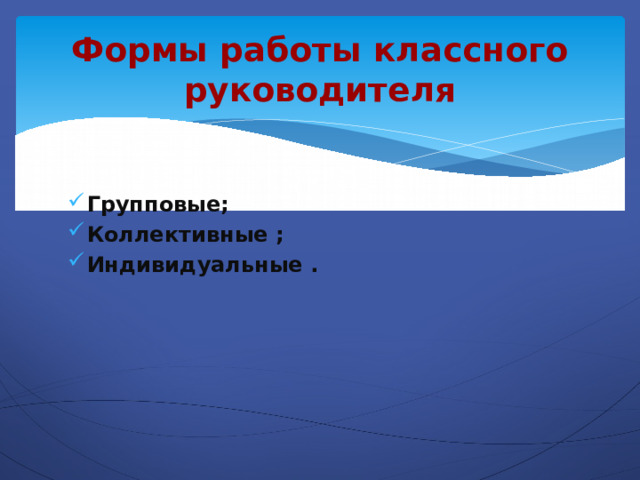 Формы работы классного руководителя Групповые; Коллективные ; Индивидуальные . 
