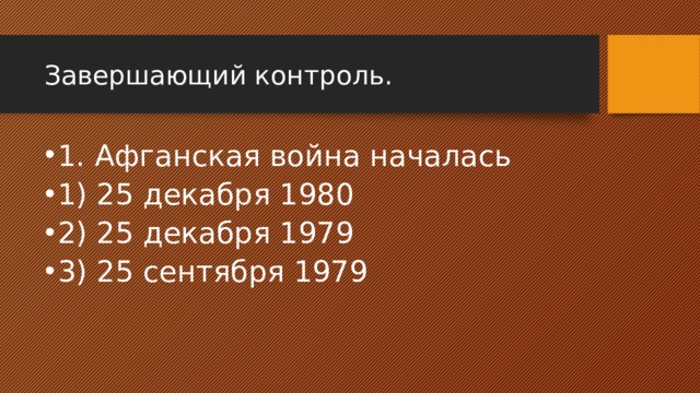 Завершающий контроль. 1. Афганская война началась 1) 25 декабря 1980 2) 25 декабря 1979 3) 25 сентября 1979 