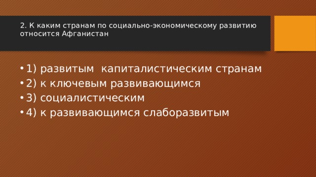 2. К каким странам по социально-экономическому развитию относится Афганистан   1) развитым капиталистическим странам 2) к ключевым развивающимся 3) социалистическим 4) к развивающимся слаборазвитым 
