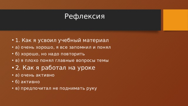 Рефлексия   1. Как я усвоил учебный материал а) очень хорошо, я все запомнил и понял б) хорошо, но надо повторить в) я плохо понял главные вопросы темы 2. Как я работал на уроке а) очень активно б) активно в) предпочитал не поднимать руку 