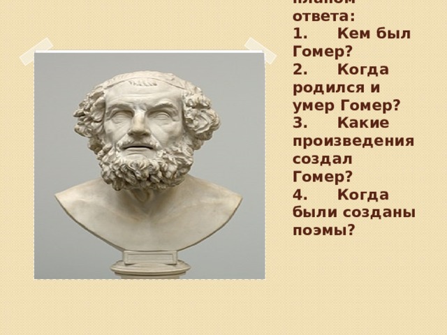 Работа с планом ответа:  1.  Кем был Гомер?  2.  Когда родился и умер Гомер?  3.  Какие произведения создал Гомер?  4.  Когда были созданы поэмы?        