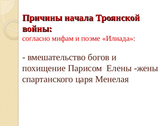 Причины начала Троянской войны:  согласно мифам и поэме «Илиада»:   - вмешательство богов и похищение Парисом Елены -жены спартанского царя Менелая 