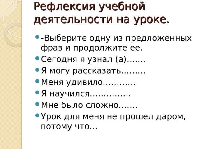 Рефлексия учебной деятельности на уроке.   -Выберите одну из предложенных фраз и продолжите ее. Сегодня я узнал (а)……. Я могу рассказать……… Меня удивило………… Я научился…………… Мне было сложно……. Урок для меня не прошел даром, потому что…  