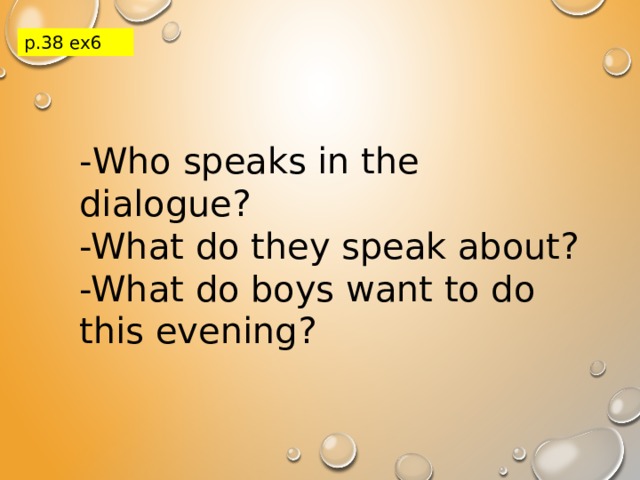 p.38 ex6 - Who speaks in the dialogue? -What do they speak about? -What do boys want to do this evening? 