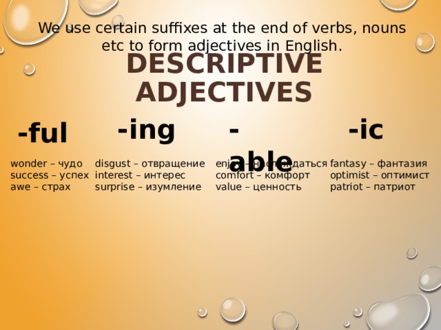We use certain suffixes at the end of verbs, nouns etc to form adjectives in English. Descriptive adjectives -able -ic -ing -ful wonder – чудо disgust – отвращение enjoy – наслаждаться fantasy – фантазия success – успех comfort – комфорт optimist – оптимист interest – интерес awe – страх surprise – изумление value – ценность patriot – патриот 