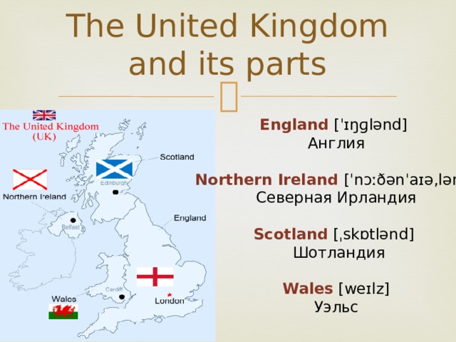 The United Kingdom and its parts England  [ˈɪŋɡlənd] Англия Northern Ireland [ˈnɔːðənˈaɪə,lənd] Северная Ирландия Scotland [ˌskɒtlənd]  Шотландия Wales [weɪlz] Уэльс 