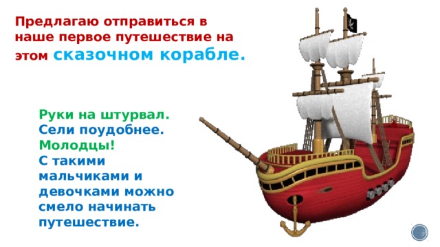 Предлагаю отправиться в наше первое путешествие на этом сказочном корабле.    Руки на штурвал. Сели поудобнее. Молодцы! С такими мальчиками и девочками можно смело начинать путешествие.  