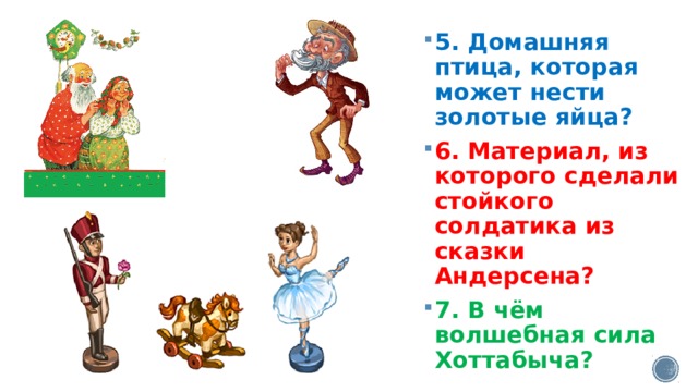 5. Домашняя птица, которая может нести золотые яйца? 6. Материал, из которого сделали стойкого солдатика из сказки Андерсена? 7. В чём волшебная сила Хоттабыча? 