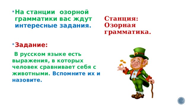   Станция: Озорная грамматика.      На станции озорной грамматики вас ждут интересные задания.  Задание:   В русском языке есть выражения, в которых человек сравнивает себя с животными. Вспомните их и назовите.  