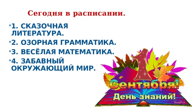  Сегодня в расписании.   1. Сказочная литература. 2. Озорная грамматика. 3. Весёлая математика. 4. Забавный окружающий мир.  
