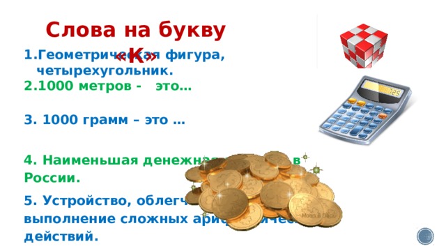 Слова на букву «К» Геометрическая фигура, четырехугольник. 1000 метров - это…   3. 1000 грамм – это …   4. Наименьшая денежная единица в России. 5. Устройство, облегчающее выполнение сложных арифметических действий. 