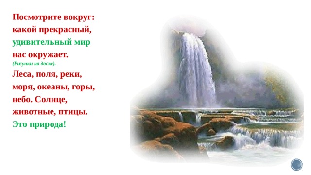 Посмотрите вокруг: какой прекрасный, удивительный мир нас окружает. (Рисунки на доске). Леса, поля, реки, моря, океаны, горы, небо. Солнце, животные, птицы. Это природа! 