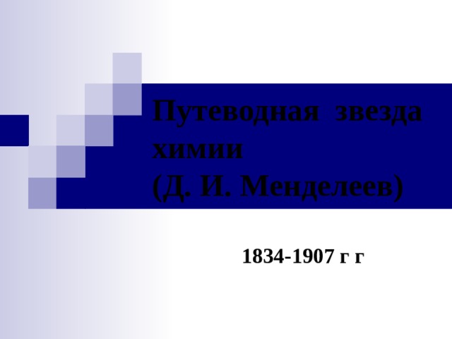 Путеводная звезда химии  (Д. И. Менделеев)  1834-1907 г г 