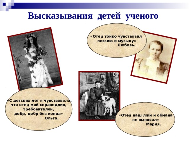 Высказывания детей ученого  «Отец тонко чувствовал поэзию и музыку»  Любовь.  «С детских лет я чувствовала, что отец мой справедлив,  требователен, добр, добр без конца»  Ольга.  «Отец наш лжи и обмана  не выносил»  Мария. 