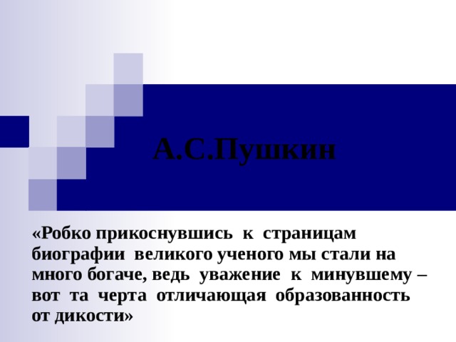 А.С.Пушкин «Робко прикоснувшись к страницам биографии великого ученого мы стали на много богаче, ведь уважение к минувшему – вот та черта отличающая образованность от дикости» 
