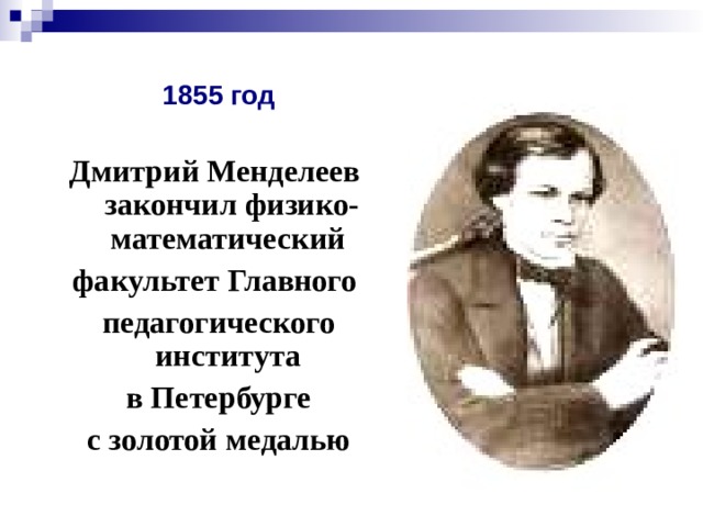  1855 год  Дмитрий Менделеев закончил физико-математический факультет Главного педагогического института в Петербурге с золотой медалью 