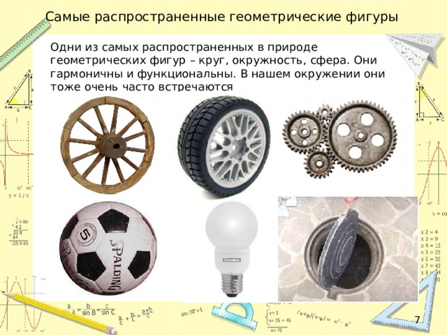 Самые распространенные геометрические фигуры Одни из самых распространенных в природе геометрических фигур – круг, окружность, сфера. Они гармоничны и функциональны. В нашем окружении они тоже очень часто встречаются  