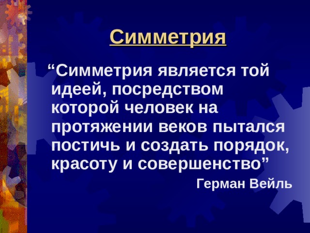 Симметрия  “ Симметрия является той идеей, посредством которой человек на протяжении веков пытался постичь и создать порядок, красоту и совершенство” Герман Вейль  