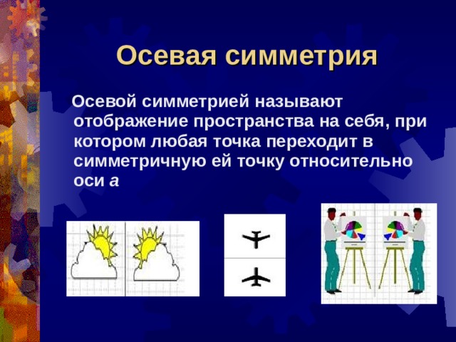 Осевая симметрия  Осевой симметрией называют отображение пространства на себя, при котором любая точка переходит в симметричную ей точку относительно оси а 