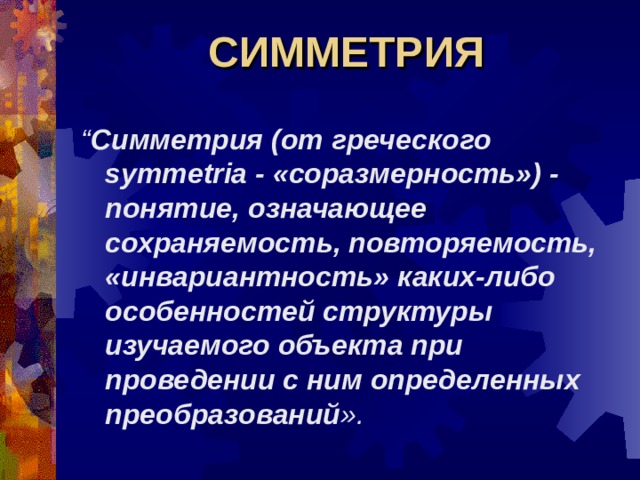 СИММЕТРИЯ “ Симметрия (от греческого symmetria - «соразмерность») - понятие, означающее сохраняемость, повторяемость, «инвариантность» каких-либо особенностей структуры изучаемого объекта при проведении с ним определенных преобразований ».  