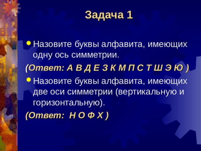 Задача 1 Назовите буквы алфавита, имеющих одну ось симметрии. ( Ответ: А В Д Е З К М П С Т Ш Э Ю ) Назовите буквы алфавита, имеющих две оси симметрии (вертикальную и горизонтальную). (Ответ: Н О Ф Х ) 