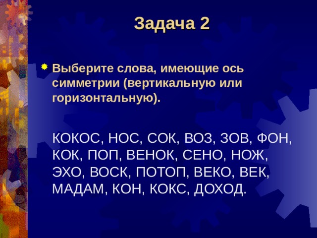 Задача 2 Выберите слова, имеющие ось симметрии (вертикальную или горизонтальную).  КОКОС, НОС, СОК, ВОЗ, ЗОВ, ФОН, КОК, ПОП, ВЕНОК, СЕНО, НОЖ, ЭХО, ВОСК, ПОТОП, ВЕКО, ВЕК, МАДАМ, КОН, КОКС, ДОХОД. 