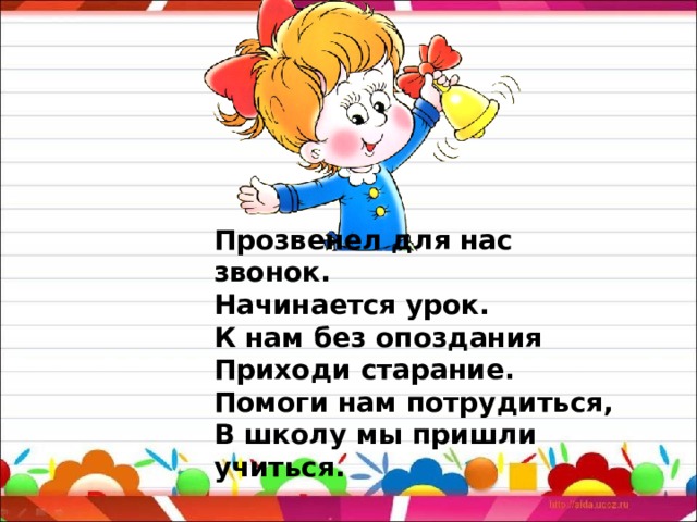 Прозвенел для нас звонок. Начинается урок. К нам без опоздания Приходи старание. Помоги нам потрудиться, В школу мы пришли учиться. 