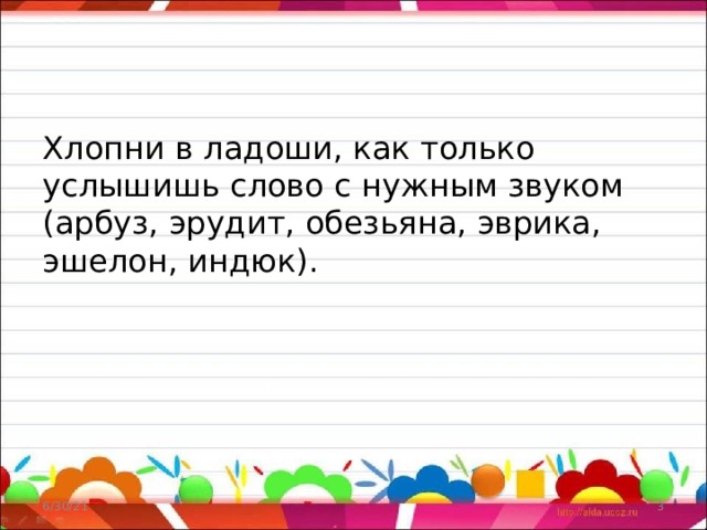 Хлопни в ладоши, как только услышишь слово с нужным звуком (арбуз, эрудит, обезьяна, эврика, эшелон, индюк). 6/30/21  