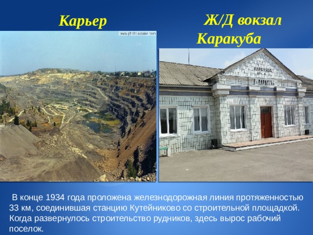 Карьер  Ж/Д вокзал Каракуба  В конце 1934 года проложена железнодорожная линия протяженностью 33 км, соединившая станцию Кутейниково со строительной площадкой. Когда развернулось строительство рудников, здесь вырос рабочий поселок. 8 