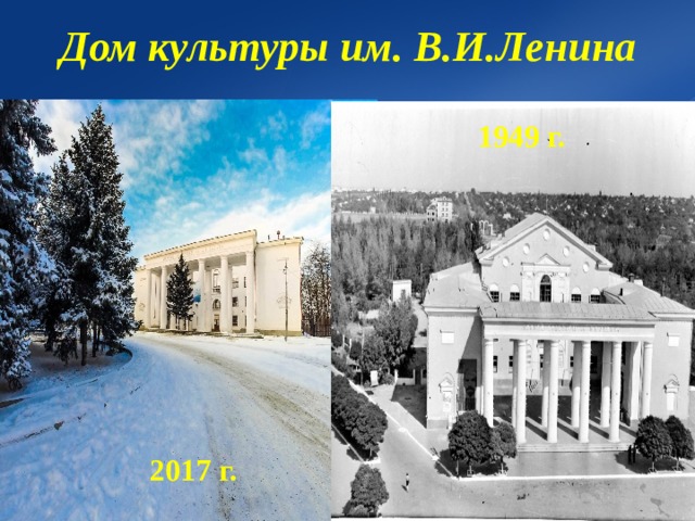 Дом культуры им. В.И.Ленина  1949 г.  2017 г. 