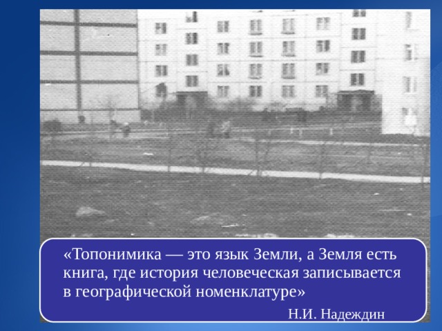 «Топонимика — это язык Земли, а Земля есть книга, где история человеческая записывается в географической номенклатуре»  Н.И. Надеждин 