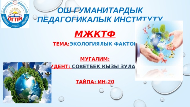 Ош гуманитардык педагогикалык институту МЖКТФ Тема: экологиялык фактор  Мугалим: Студент: Советбек кызы Зулайка  Тайпа: Ин-20 
