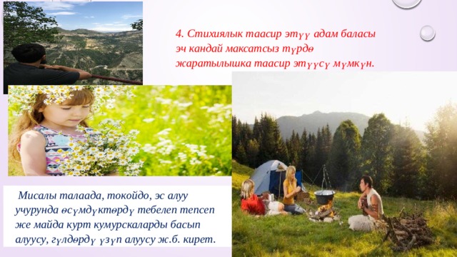 4. Стихиялык таасир этүү адам баласы эч кандай максатсыз түрдө жаратылышка таасир этүүсү мүмкүн.  Мисалы талаада, токойдо, эс алуу учурунда өсүмдүктөрдү тебелеп тепсеп же майда курт кумурскаларды басып алуусу, гүлдөрдү үзүп алуусу ж.б. кирет. 
