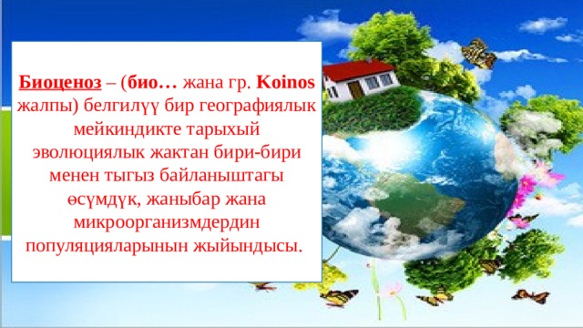 Биоценоз – ( био… жана гр. Koinos жалпы) белгилүү бир географиялык мейкиндикте тарыхый эволюциялык жактан бири-бири менен тыгыз байланыштагы өсүмдүк, жаныбар жана микроорганизмдердин популяцияларынын жыйындысы. 