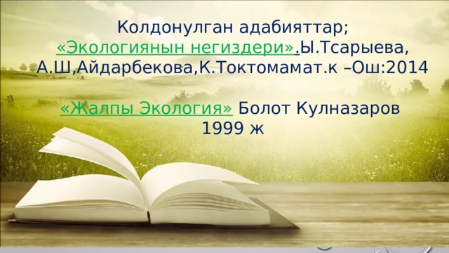 Колдонулган адабияттар; «Экологиянын негиздери» . Ы.Тсарыева, А.Ш,Айдарбекова,К.Токтомамат.к –Ош:2014 «Жалпы Экология»  Болот Кулназаров 1999 ж 