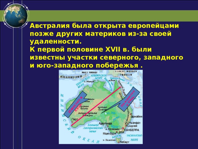 Известно к XVIIв. Не известно к XVIIв. Австралия была открыта европейцами позже других материков из-за своей удаленности. К первой половине XVII в. были известны участки северного, западного и юго-западного побережья . 