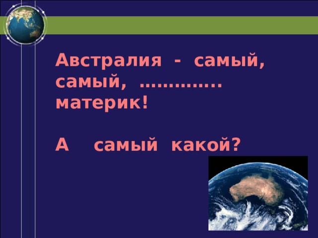 Австралия - самый, самый, ………….. материк!  А самый какой? 
